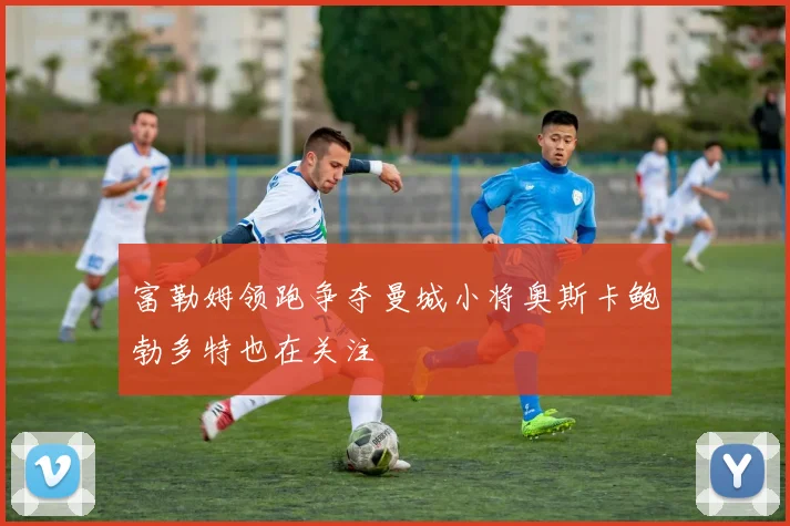 富勒姆领跑争夺曼城小将奥斯卡鲍勃多特也在关注