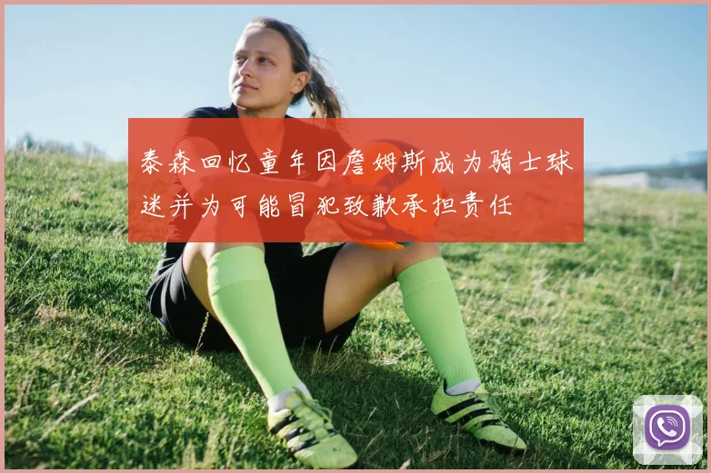 泰森回忆童年因詹姆斯成为骑士球迷并为可能冒犯致歉承担责任