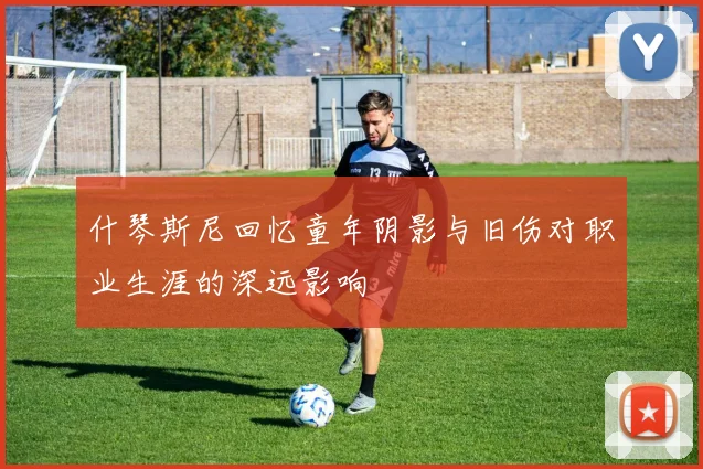 什琴斯尼回忆童年阴影与旧伤对职业生涯的深远影响