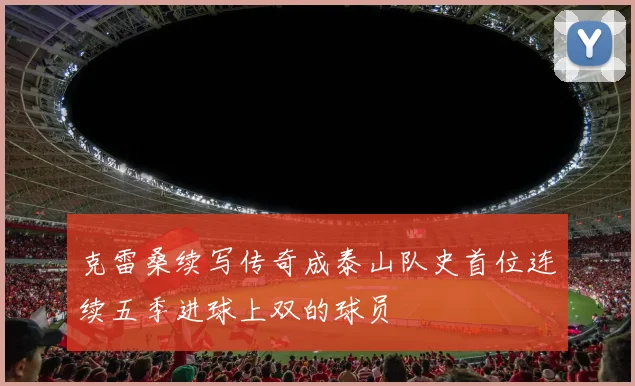 克雷桑续写传奇成泰山队史首位连续五季进球上双的球员