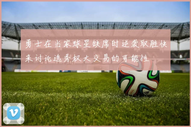 勇士在当家球星缺席时逆袭取胜快来讨论选秀权大交易的可能性