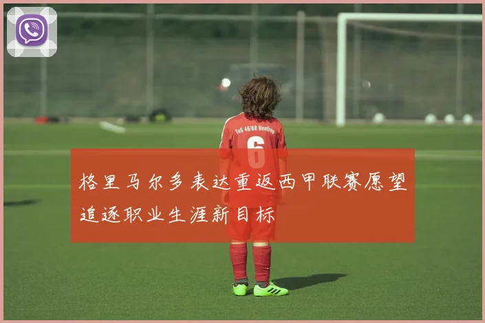 格里马尔多表达重返西甲联赛愿望追逐职业生涯新目标