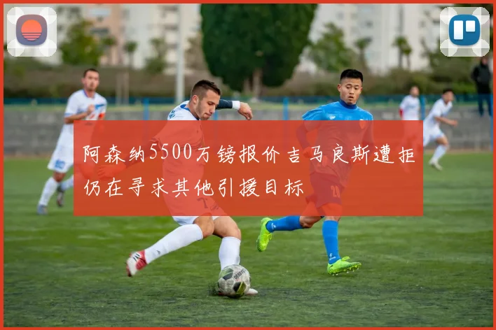 阿森纳5500万镑报价吉马良斯遭拒仍在寻求其他引援目标