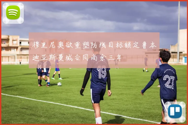 穆里尼奥欲重塑防线目标锁定鲁本迪亚斯曼城合同尚余三年