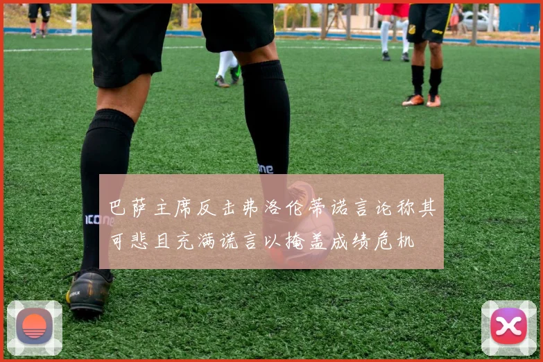 巴萨主席反击弗洛伦蒂诺言论称其可悲且充满谎言以掩盖成绩危机