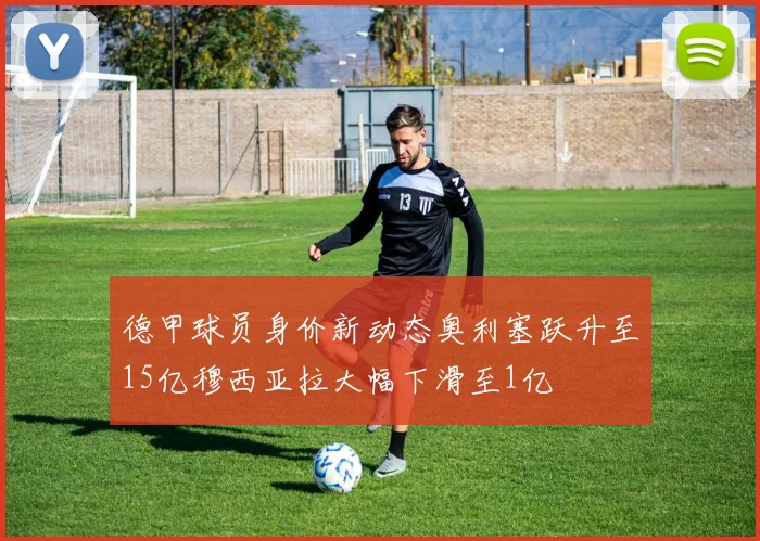 德甲球员身价新动态奥利塞跃升至15亿穆西亚拉大幅下滑至1亿