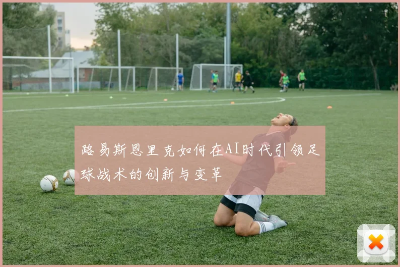 路易斯恩里克如何在AI时代引领足球战术的创新与变革