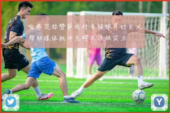 哈弗茨称赞萨内对年轻球员的巨大帮助媒体批评无碍其顶级实力