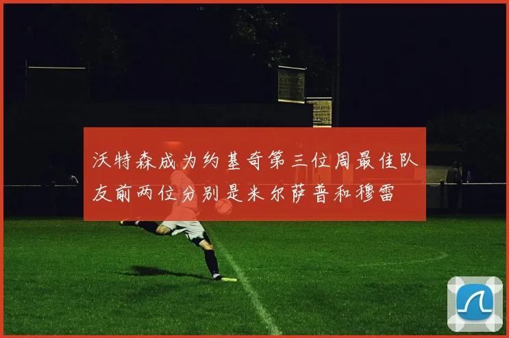 沃特森成为约基奇第三位周最佳队友前两位分别是米尔萨普和穆雷
