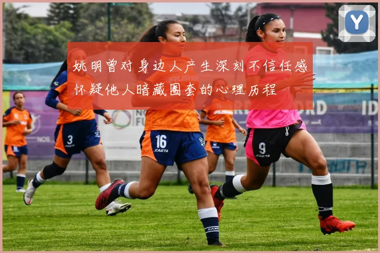 姚明曾对身边人产生深刻不信任感怀疑他人暗藏圈套的心理历程