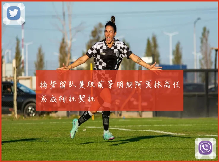 梅努留队曼联前景明朗阿莫林离任或成转机契机