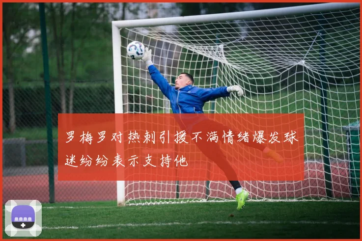 罗梅罗对热刺引援不满情绪爆发球迷纷纷表示支持他