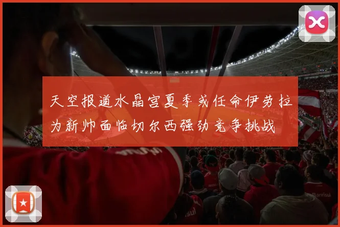 天空报道水晶宫夏季或任命伊劳拉为新帅面临切尔西强劲竞争挑战