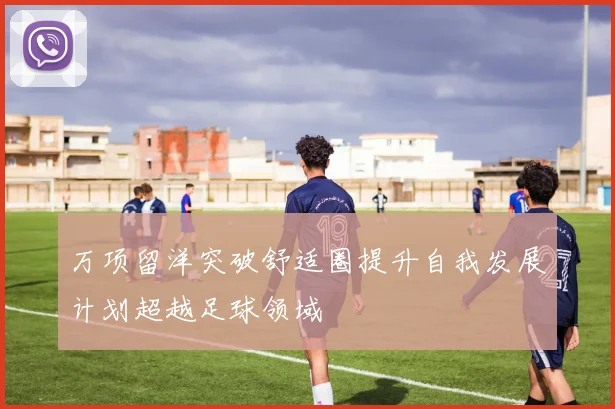 万项留洋突破舒适圈提升自我发展计划超越足球领域