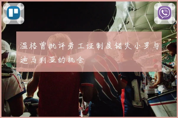 温格曾批评劳工证制度错失小罗与迪马利亚的机会
