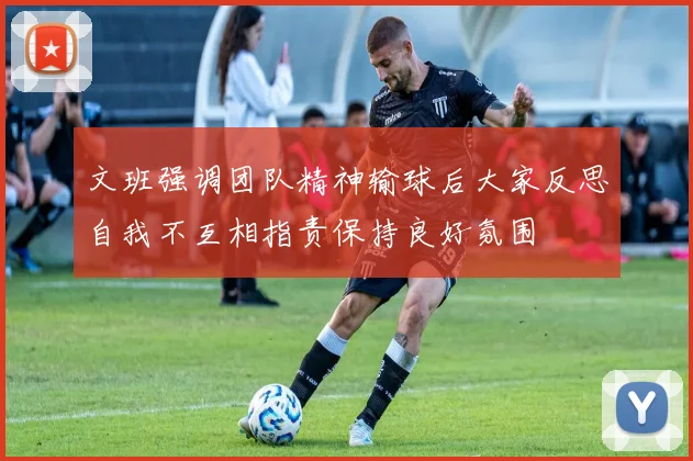 文班强调团队精神输球后大家反思自我不互相指责保持良好氛围